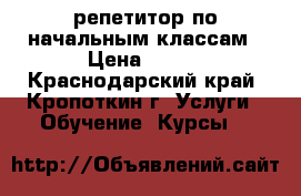 репетитор по начальным классам › Цена ­ 250 - Краснодарский край, Кропоткин г. Услуги » Обучение. Курсы   
